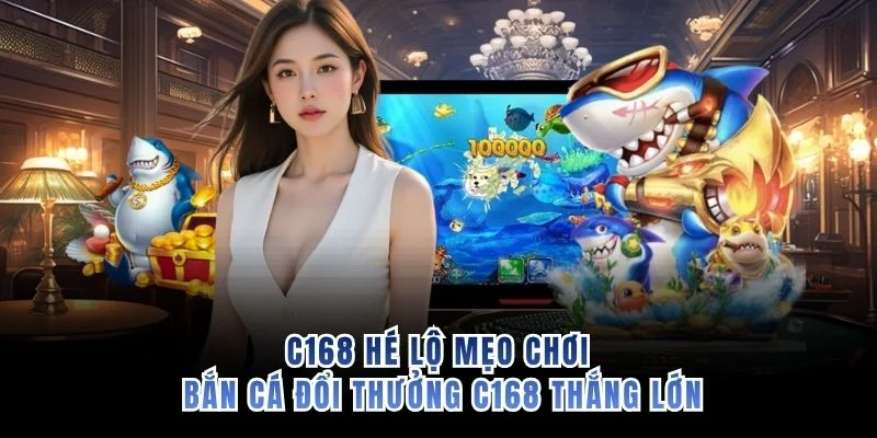 C168 hé lộ mẹo chơi bắn cá đổi thưởng C168 thắng lớn