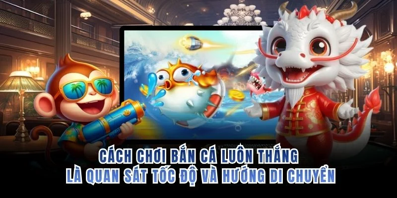 Cách chơi bắn cá luôn thắng là quan sát tốc độ và hướng di chuyển